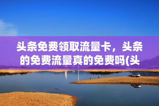 头条免费领取流量卡，头条的免费流量真的免费吗(头条卡免流范围)