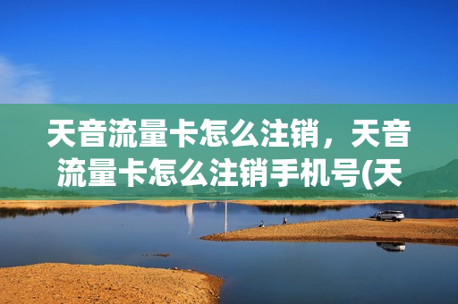 天音流量卡怎么注销，天音流量卡怎么注销手机号(天音流量卡可以用吗)