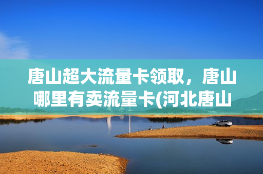 唐山超大流量卡领取，唐山哪里有卖流量卡(河北唐山流量卡哪个好)
