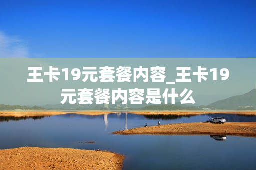 王卡19元套餐内容_王卡19元套餐内容是什么