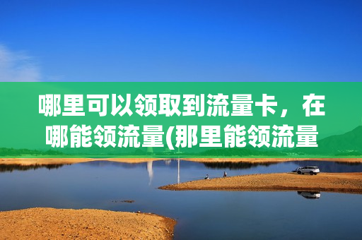 哪里可以领取到流量卡，在哪能领流量(那里能领流量)