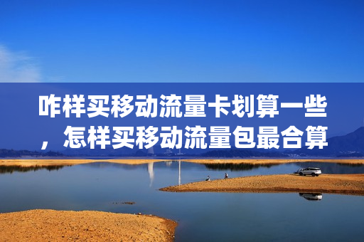 咋样买移动流量卡划算一些，怎样买移动流量包最合算(移动卡的流量包怎么买)