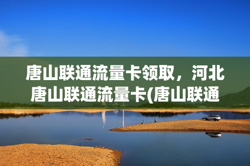 唐山联通流量卡领取，河北唐山联通流量卡(唐山联通流量套餐介绍)