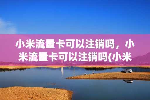 小米流量卡可以注销吗，小米流量卡可以注销吗(小米流量卡可以注销吗,小米流量卡可以注销吗怎么注销)