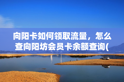 向阳卡如何领取流量，怎么查向阳坊会员卡余额查询(向阳坊的卡怎么查余额)