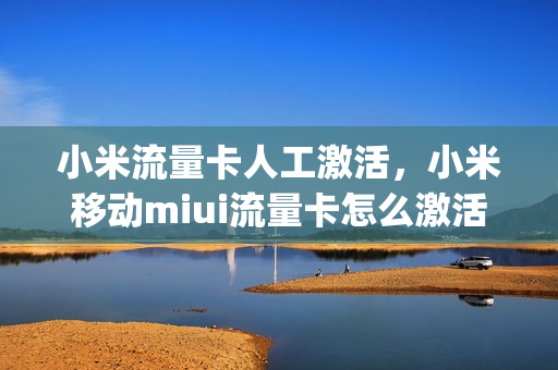 小米流量卡人工激活，小米移动miui流量卡怎么激活(小米流量卡激活流程)