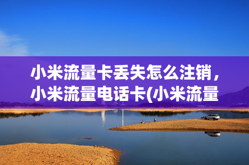 小米流量卡丢失怎么注销，小米流量电话卡(小米流量卡丢了怎么办)