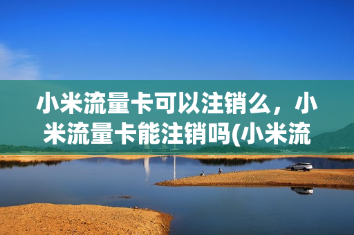 小米流量卡可以注销么，小米流量卡能注销吗(小米流量卡可以注销么,小米流量卡能注销吗)