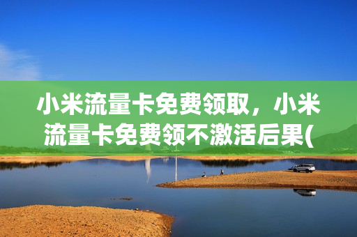 小米流量卡免费领取，小米流量卡免费领不激活后果(小米送的流量卡用完后要续费吗)