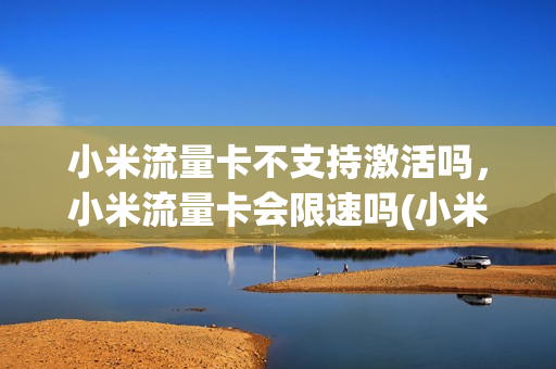 小米流量卡不支持激活吗，小米流量卡会限速吗(小米流量卡不支持激活吗,小米流量卡会限速吗为什么)