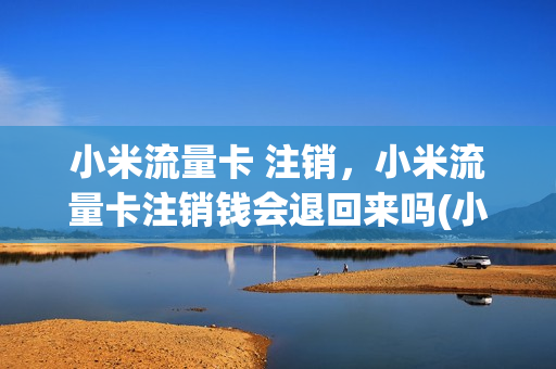 小米流量卡 注销，小米流量卡注销钱会退回来吗(小米流量卡怎么取消订单)