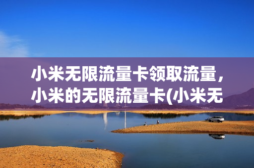 小米无限流量卡领取流量，小米的无限流量卡(小米无限流量卡咋样)