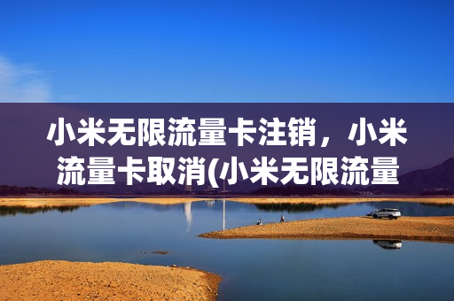 小米无限流量卡注销，小米流量卡取消(小米无限流量卡注销,小米流量卡取消了)