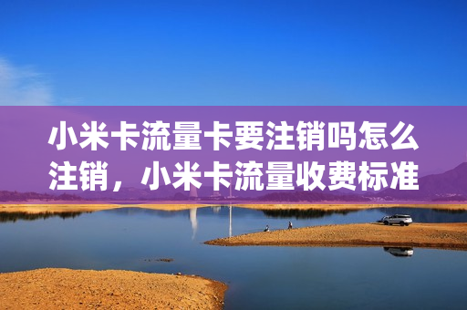 小米卡流量卡要注销吗怎么注销，小米卡流量收费标准(小米流量卡不想用了怎么办)