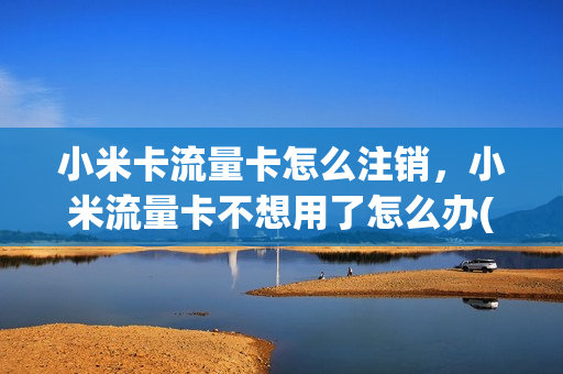 小米卡流量卡怎么注销，小米流量卡不想用了怎么办(小米流量卡取消)