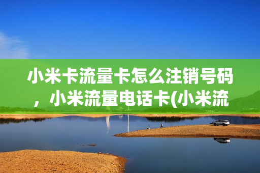 小米卡流量卡怎么注销号码，小米流量电话卡(小米流量卡怎么销户)