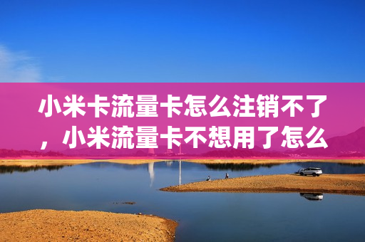 小米卡流量卡怎么注销不了，小米流量卡不想用了怎么办(小米流量卡不注销可以吗)