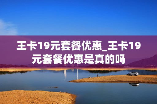 王卡19元套餐优惠_王卡19元套餐优惠是真的吗