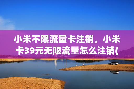 小米不限流量卡注销，小米卡39元无限流量怎么注销(小米卡39元无限流量怎么取消)