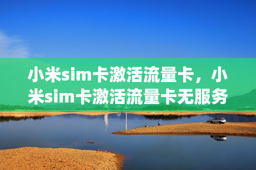 小米sim卡激活流量卡，小米sim卡激活流量卡无服务(小米流量卡无法激活)
