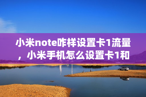 小米note咋样设置卡1流量，小米手机怎么设置卡1和卡2流量(小米手机怎么设置一卡二卡用流量)