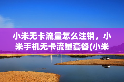小米无卡流量怎么注销，小米手机无卡流量套餐(小米无电话卡使用流量)