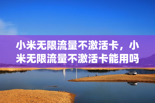 小米无限流量不激活卡，小米无限流量不激活卡能用吗(小米不限速流量卡)