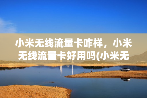 小米无线流量卡咋样，小米无线流量卡好用吗(小米无限流量卡好用吗)