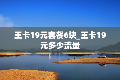 王卡19元套餐6块_王卡19元多少流量