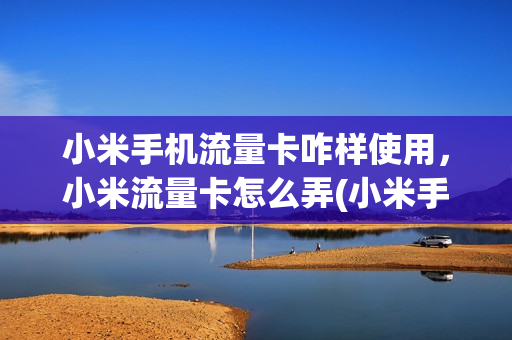 小米手机流量卡咋样使用，小米流量卡怎么弄(小米手机的流量卡)