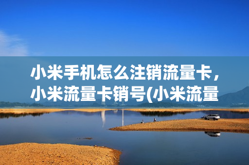 小米手机怎么注销流量卡，小米流量卡销号(小米流量卡如何取消)