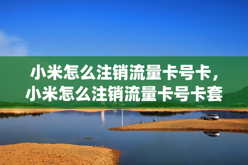 小米怎么注销流量卡号卡，小米怎么注销流量卡号卡套餐(小米流量卡在哪注销)