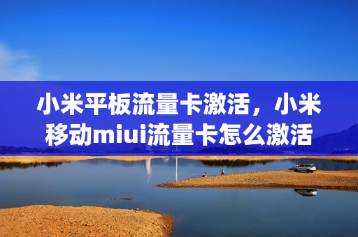 小米平板流量卡激活，小米移动miui流量卡怎么激活(小米平板4流量卡激活)