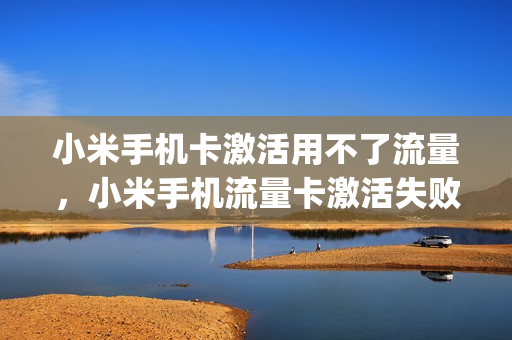 小米手机卡激活用不了流量，小米手机流量卡激活失败(小米送的流量卡不激活可以直接扔掉吗)