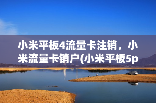 小米平板4流量卡注销，小米流量卡销户(小米平板5pro流量卡)
