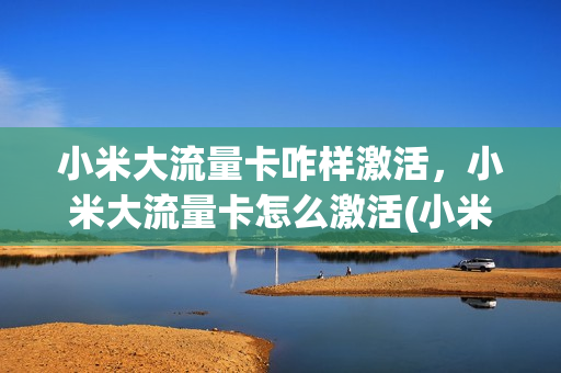 小米大流量卡咋样激活，小米大流量卡怎么激活(小米领取大流量卡)