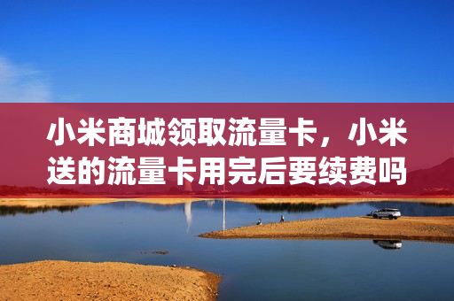 小米商城领取流量卡，小米送的流量卡用完后要续费吗(小米送的流量卡,用起来划算吗)