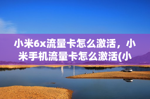 小米6x流量卡怎么激活，小米手机流量卡怎么激活(小米6x流量卡怎么激活,小米手机流量卡怎么激活不了)
