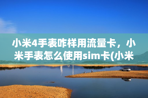小米4手表咋样用流量卡，小米手表怎么使用sim卡(小米手表如何使用流量)