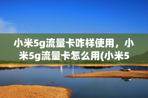 小米5g流量卡咋样使用，小米5g流量卡怎么用(小米5g流量卡好用吗)