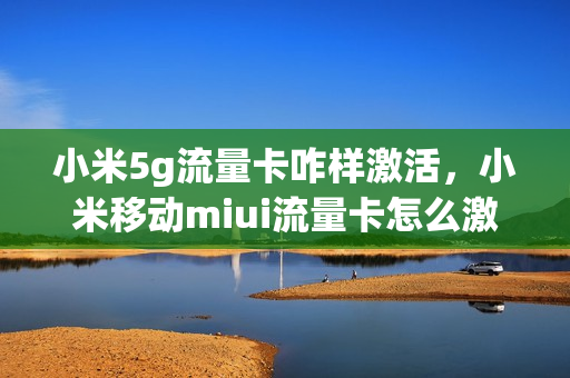 小米5g流量卡咋样激活，小米移动miui流量卡怎么激活(小米流量卡在哪激活)