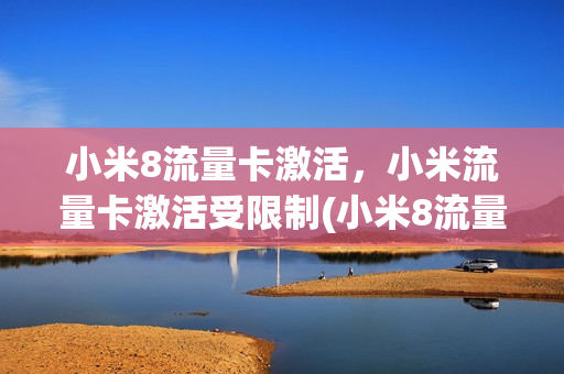 小米8流量卡激活，小米流量卡激活受限制(小米8流量卡激活,小米流量卡激活受限制怎么回事)