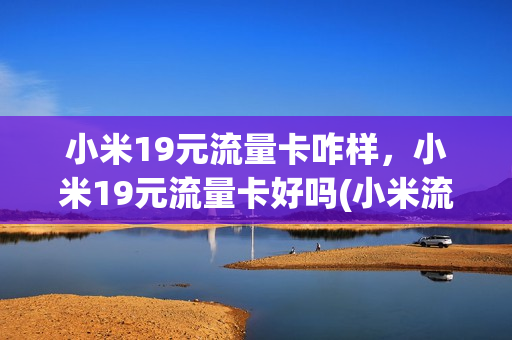 小米19元流量卡咋样，小米19元流量卡好吗(小米流量卡19元任性用怎么样)
