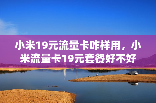 小米19元流量卡咋样用，小米流量卡19元套餐好不好用(小米流量卡19元和39元哪个好)