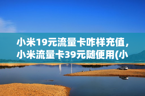 小米19元流量卡咋样充值，小米流量卡39元随便用(小米19元流量卡咋样充值,小米流量卡39元随便用)