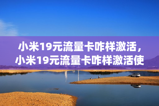 小米19元流量卡咋样激活，小米19元流量卡咋样激活使用(小米流量卡19月租1元一天任意用)