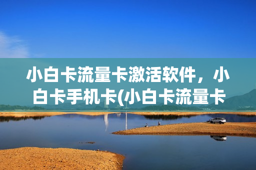 小白卡流量卡激活软件，小白卡手机卡(小白卡流量卡激活软件,小白卡手机卡无服务)