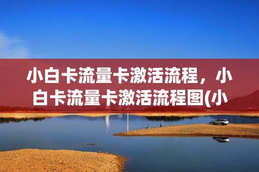 小白卡流量卡激活流程，小白卡流量卡激活流程图(小白卡激活二维码图片)