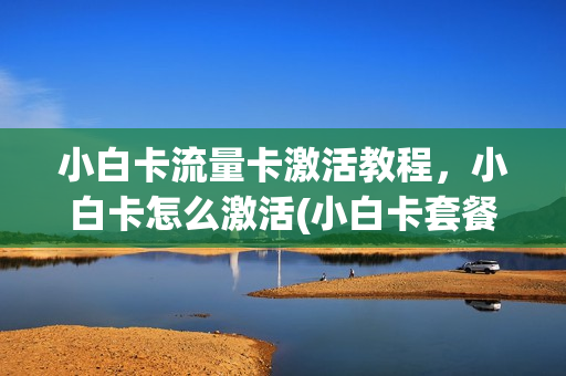小白卡流量卡激活教程，小白卡怎么激活(小白卡套餐)