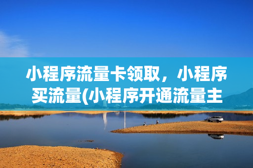 小程序流量卡领取，小程序买流量(小程序开通流量主后怎么领取收益)